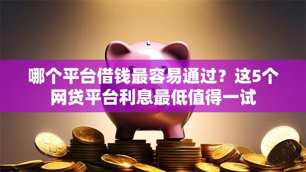 哪个平台借钱最容易通过？这5个网贷平台利息最低值得一试