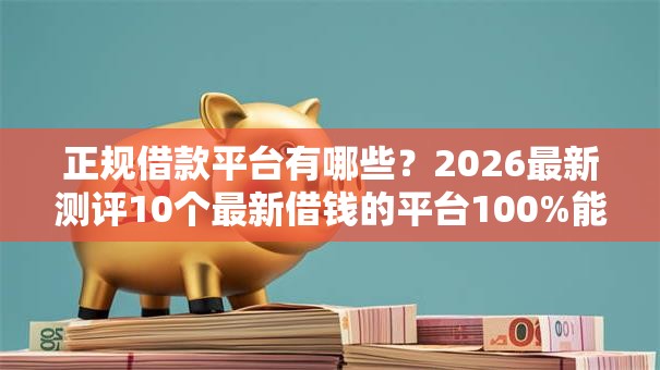 正规借款平台有哪些？2026最新测评10个最新借钱的平台100%能借到