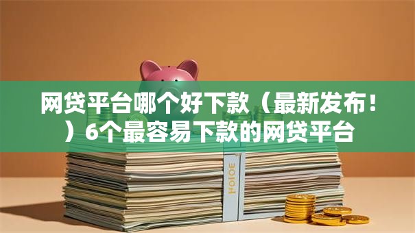 网贷平台哪个好下款（最新发布！）6个最容易下款的网贷平台
