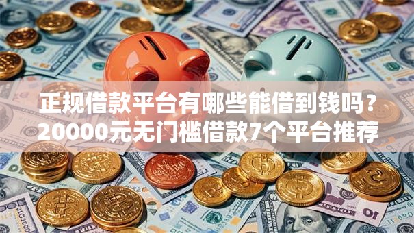 正规借款平台有哪些能借到钱吗？20000元无门槛借款7个平台推荐