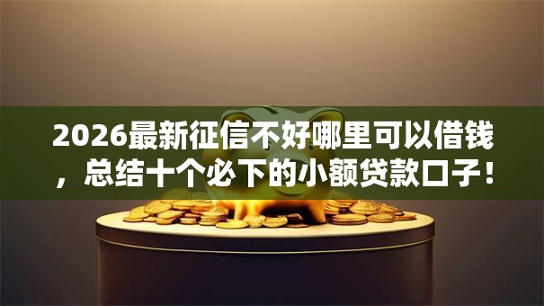 2026最新征信不好哪里可以借钱,总结十个必下的小额贷款口子! 2026最新征信不好哪里可以借钱,总结十个必下的小额贷款口子!