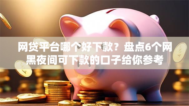 网贷平台哪个好下款?盘点6个网黑夜间可下款的口子给你参考 网贷平台哪个好下款?盘点6个网黑夜间可下款的口子给你参考
