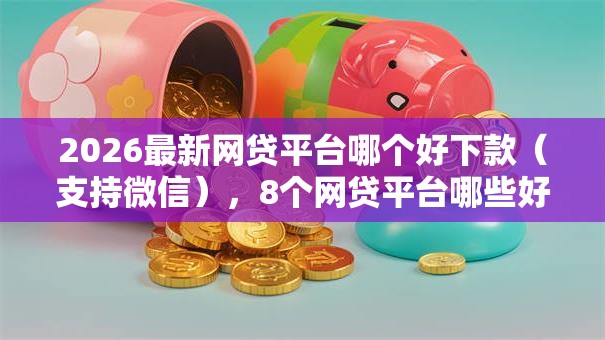 2026最新网贷平台哪个好下款(支持微信),8个网贷平台哪些好下款无私分享 2026最新网贷平台哪个好下款(支持微信),8个网贷平台哪些好下款无私分享