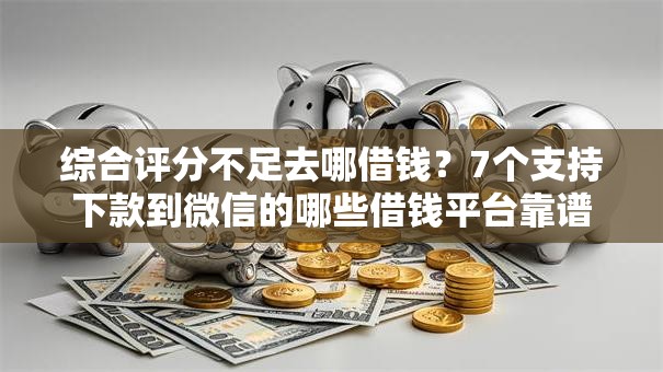 综合评分不足去哪借钱？7个支持下款到微信的哪些借钱平台靠谱