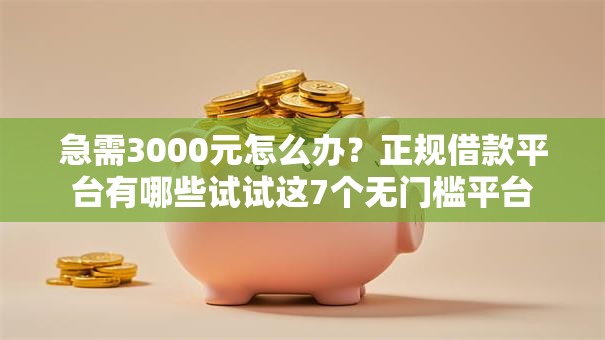 急需3000元怎么办？正规借款平台有哪些试试这7个无门槛平台