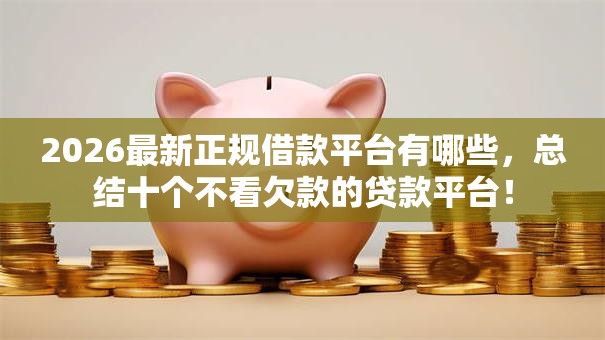 2026最新正规借款平台有哪些,总结十个不看欠款的贷款平台! 2026最新正规借款平台有哪些,总结十个不看欠款的贷款平台!