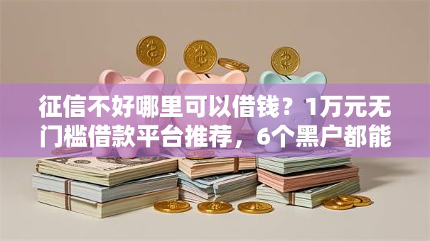 征信不好哪里可以借钱？1万元无门槛借款平台推荐，6个黑户都能下的平台盘点