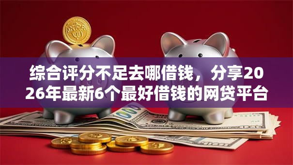 综合评分不足去哪借钱，分享2026年最新6个最好借钱的网贷平台不看数据