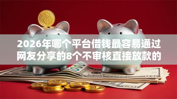 2026年哪个平台借钱最容易通过网友分享的8个不审核直接放款的软件我觉得不错！