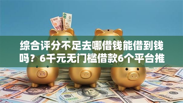 综合评分不足去哪借钱能借到钱吗？6千元无门槛借款6个平台推荐