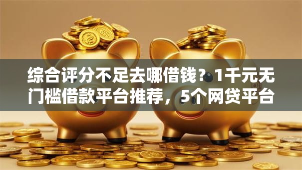 综合评分不足去哪借钱?1千元无门槛借款平台推荐,5个网贷平台举报网站盘点 综合评分不足去哪借钱?1千元无门槛借款平台推荐,5个网贷平台举报网站盘点