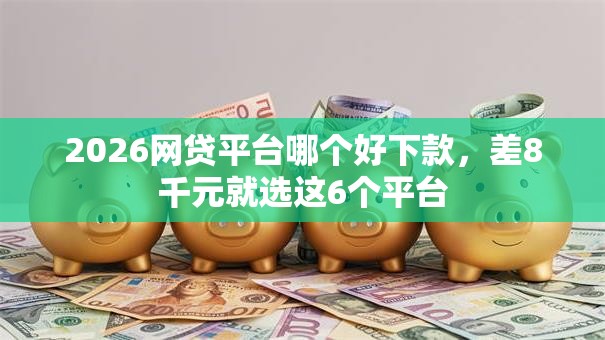 2026网贷平台哪个好下款,差8千元就选这6个平台 2026网贷平台哪个好下款,差8千元就选这6个平台