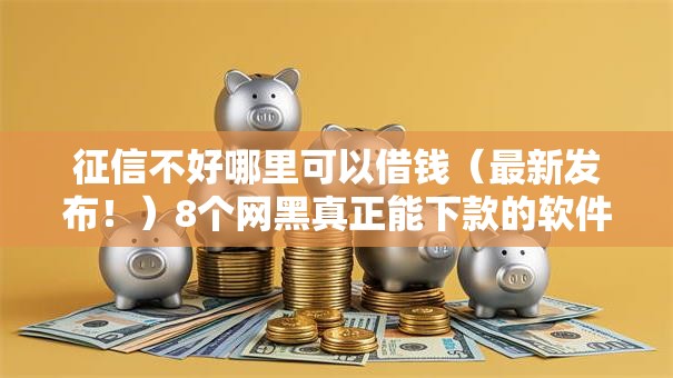 征信不好哪里可以借钱（最新发布！）8个网黑真正能下款的软件
