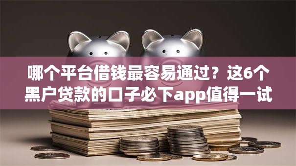 哪个平台借钱最容易通过？这6个黑户贷款的口子必下app值得一试