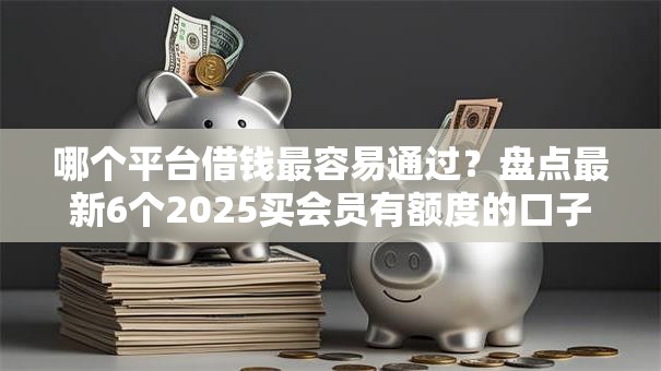 哪个平台借钱最容易通过?盘点最新6个2025买会员有额度的口子 哪个平台借钱最容易通过?盘点最新6个2025买会员有额度的口子
