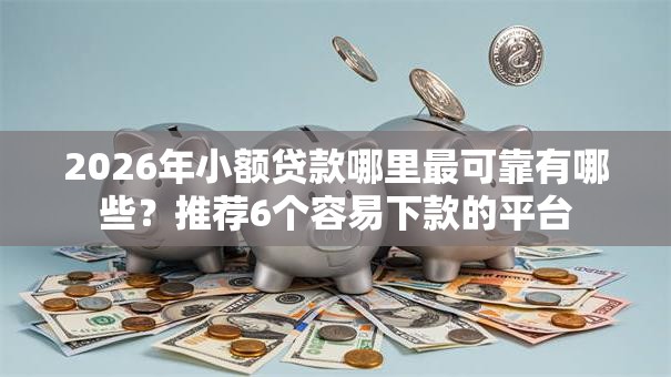 2026年小额贷款哪里最可靠有哪些?推荐6个容易下款的平台 2026年小额贷款哪里最可靠有哪些?推荐6个容易下款的平台