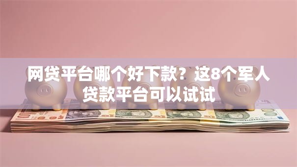 网贷平台哪个好下款？这8个军人贷款平台可以试试