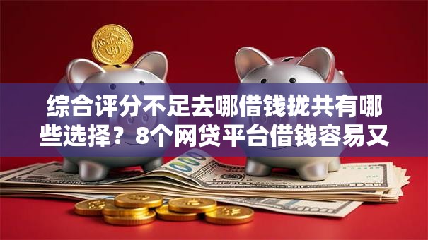 综合评分不足去哪借钱拢共有哪些选择?8个网贷平台借钱容易又安全详解 综合评分不足去哪借钱拢共有哪些选择?8个网贷平台借钱容易又安全详解