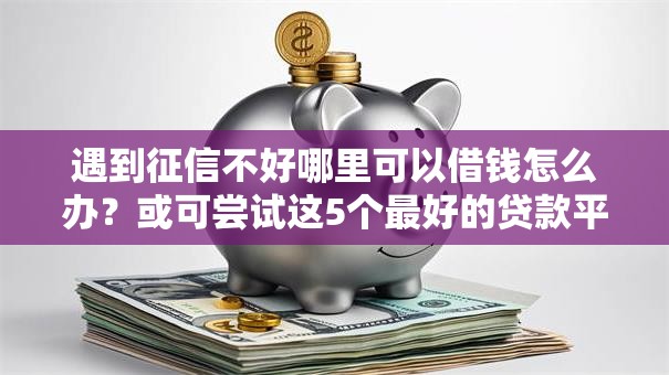 遇到征信不好哪里可以借钱怎么办？或可尝试这5个最好的贷款平台排行