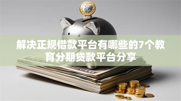 解决正规借款平台有哪些的7个教育分期贷款平台分享 解决正规借款平台有哪些的7个教育分期贷款平台分享