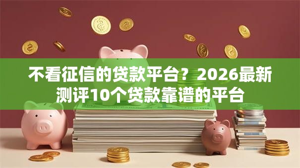 不看征信的贷款平台？2026最新测评10个贷款靠谱的平台