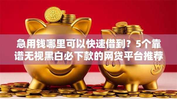 急用钱哪里可以快速借到？5个靠谱无视黑白必下款的网贷平台推荐