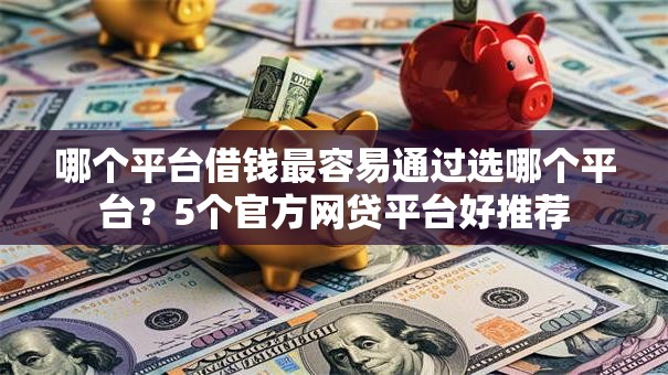 哪个平台借钱最容易通过选哪个平台?5个官方网贷平台好推荐 哪个平台借钱最容易通过选哪个平台?5个官方网贷平台好推荐