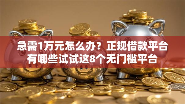 急需1万元怎么办?正规借款平台有哪些试试这8个无门槛平台 急需1万元怎么办?正规借款平台有哪些试试这8个无门槛平台