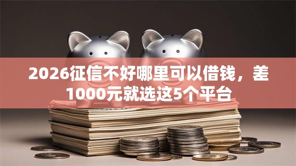 2026征信不好哪里可以借钱,差1000元就选这5个平台 2026征信不好哪里可以借钱,差1000元就选这5个平台