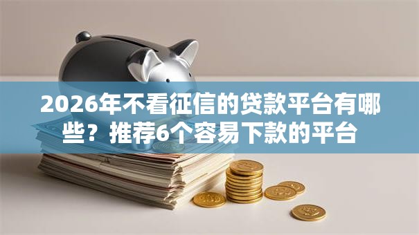 2026年不看征信的贷款平台有哪些？推荐6个容易下款的平台