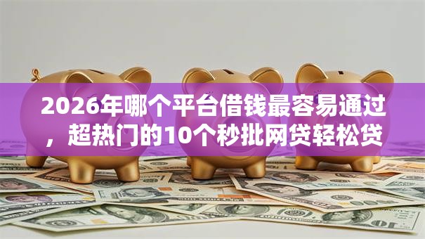 2026年哪个平台借钱最容易通过,超热门的10个秒批网贷轻松贷的平台推荐 2026年哪个平台借钱最容易通过,超热门的10个秒批网贷轻松贷的平台推荐