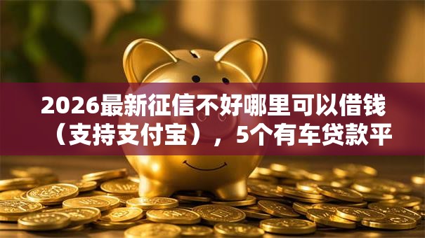 2026最新征信不好哪里可以借钱（支持支付宝），5个有车贷款平台无私分享