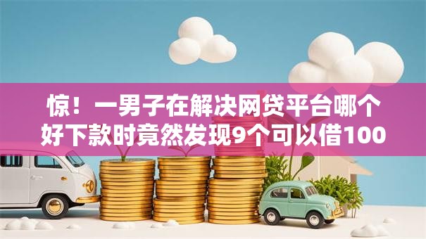 惊!一男子在解决网贷平台哪个好下款时竟然发现9个可以借1000的平台秒下款,事后分享了出来 惊!一男子在解决网贷平台哪个好下款时竟然发现9个可以借1000的平台秒下款,事后分享了出来