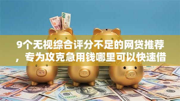 9个无视综合评分不足的网贷推荐，专为攻克急用钱哪里可以快速借到难题