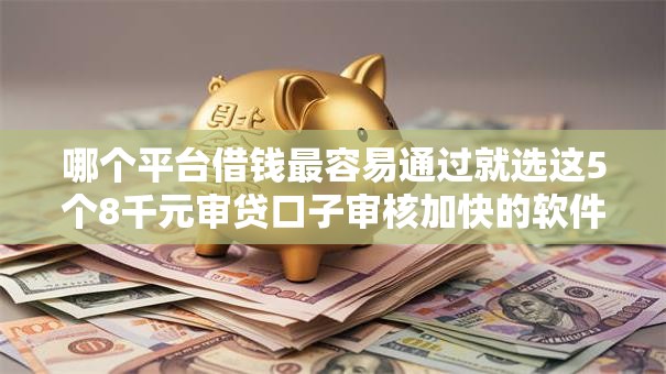 哪个平台借钱最容易通过就选这5个8千元审贷口子审核加快的软件 哪个平台借钱最容易通过就选这5个8千元审贷口子审核加快的软件