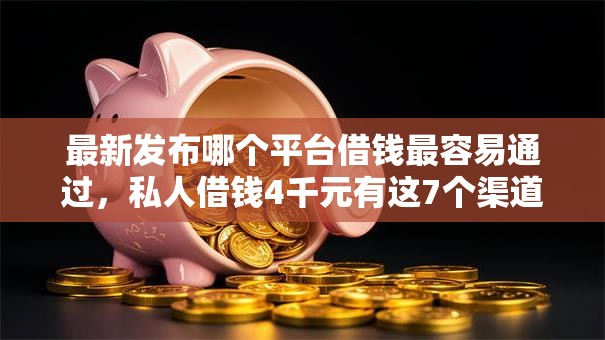 最新发布哪个平台借钱最容易通过,私人借钱4千元有这7个渠道 最新发布哪个平台借钱最容易通过,私人借钱4千元有这7个渠道