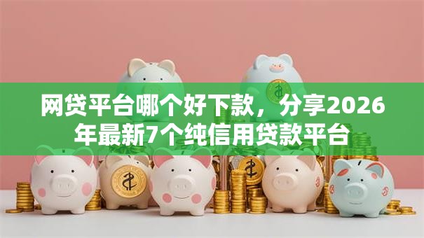 网贷平台哪个好下款,分享2026年最新7个纯信用贷款平台 网贷平台哪个好下款,分享2026年最新7个纯信用贷款平台