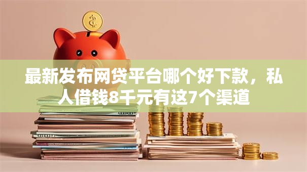 最新发布网贷平台哪个好下款,私人借钱8千元有这7个渠道 最新发布网贷平台哪个好下款,私人借钱8千元有这7个渠道