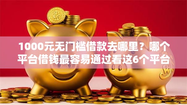 1000元无门槛借款去哪里？哪个平台借钱最容易通过看这6个平台