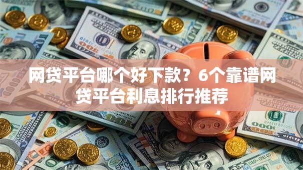 网贷平台哪个好下款?6个靠谱网贷平台利息排行推荐 网贷平台哪个好下款?6个靠谱网贷平台利息排行推荐