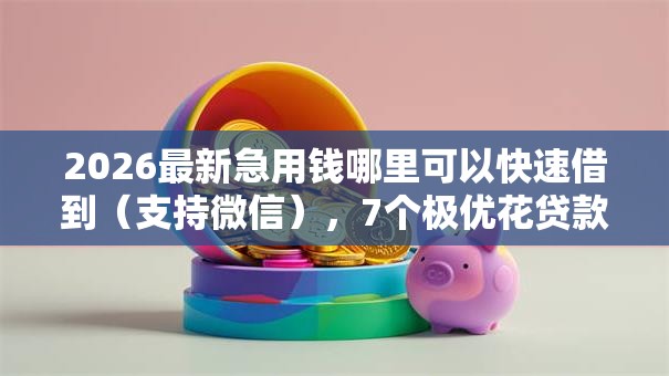 2026最新急用钱哪里可以快速借到(支持微信),7个极优花贷款平台无私分享 2026最新急用钱哪里可以快速借到(支持微信),7个极优花贷款平台无私分享