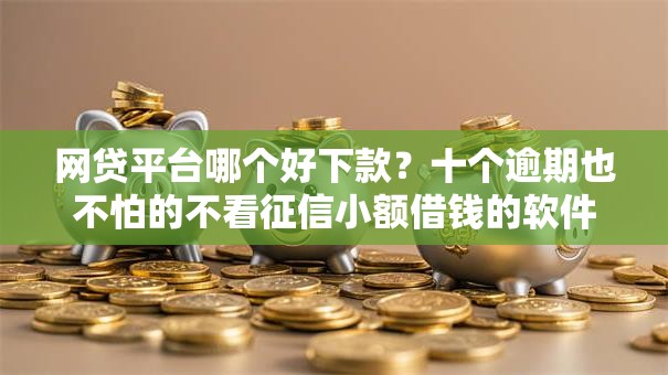 网贷平台哪个好下款?十个逾期也不怕的不看征信小额借钱的软件 网贷平台哪个好下款?十个逾期也不怕的不看征信小额借钱的软件