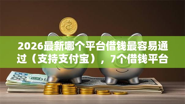 2026最新哪个平台借钱最容易通过(支持支付宝),7个借钱平台的利率低无私分享 2026最新哪个平台借钱最容易通过(支持支付宝),7个借钱平台的利率低无私分享