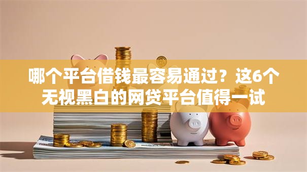 哪个平台借钱最容易通过?这6个无视黑白的网贷平台值得一试 哪个平台借钱最容易通过?这6个无视黑白的网贷平台值得一试