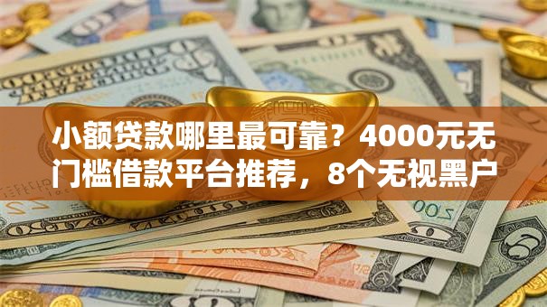 小额贷款哪里最可靠?4000元无门槛借款平台推荐,8个无视黑户包下款的口子盘点 小额贷款哪里最可靠?4000元无门槛借款平台推荐,8个无视黑户包下款的口子盘点