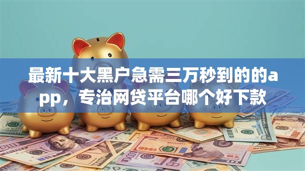 最新十大黑户急需三万秒到的的app,专治网贷平台哪个好下款 最新十大黑户急需三万秒到的的app,专治网贷平台哪个好下款