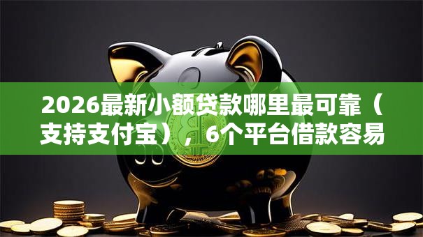 2026最新小额贷款哪里最可靠(支持支付宝),6个平台借款容易贷款无私分享 2026最新小额贷款哪里最可靠(支持支付宝),6个平台借款容易贷款无私分享