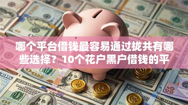 哪个平台借钱最容易通过拢共有哪些选择?10个花户黑户借钱的平台100%能借到详解 哪个平台借钱最容易通过拢共有哪些选择?10个花户黑户借钱的平台100%能借到详解
