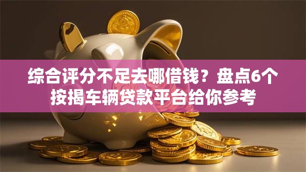综合评分不足去哪借钱？盘点6个按揭车辆贷款平台给你参考