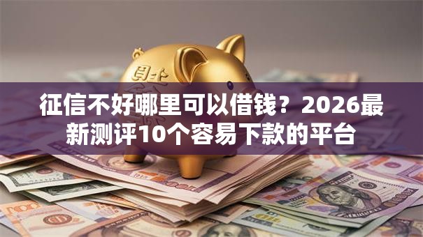 征信不好哪里可以借钱?2026最新测评10个容易下款的平台 征信不好哪里可以借钱?2026最新测评10个容易下款的平台
